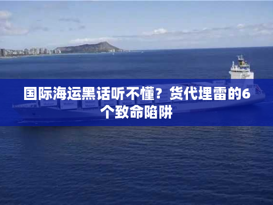 国际海运黑话听不懂？货代埋雷的6个致命陷阱
