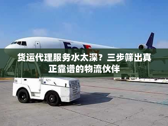 货运代理服务水太深?三步筛出真正靠谱的物流伙伴 货运代理服务水太深?三步筛出真正靠谱的物流伙伴