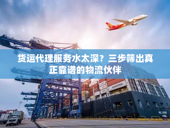 货运代理服务水太深?三步筛出真正靠谱的物流伙伴 货运代理服务水太深?三步筛出真正靠谱的物流伙伴