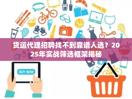 货运代理招聘找不到靠谱人选?2025年实战筛选框架揭秘 货运代理招聘找不到靠谱人选?2025年实战筛选框架揭秘