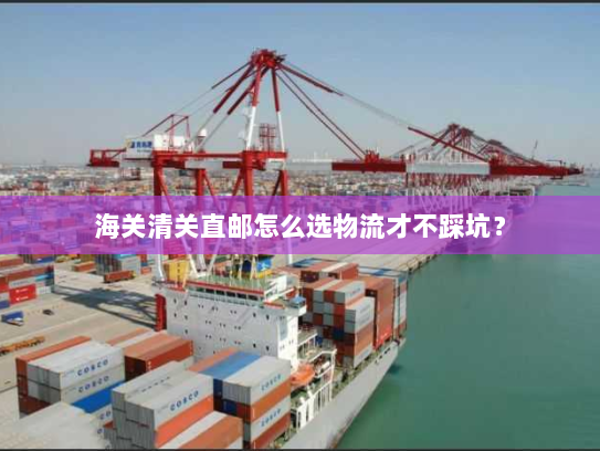 海关清关直邮怎么选物流才不踩坑？