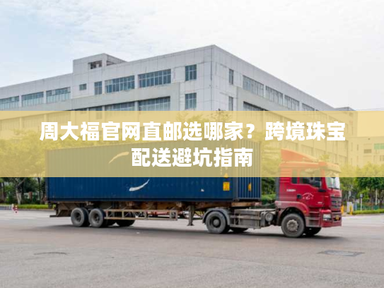 周大福官网直邮选哪家？跨境珠宝配送避坑指南
