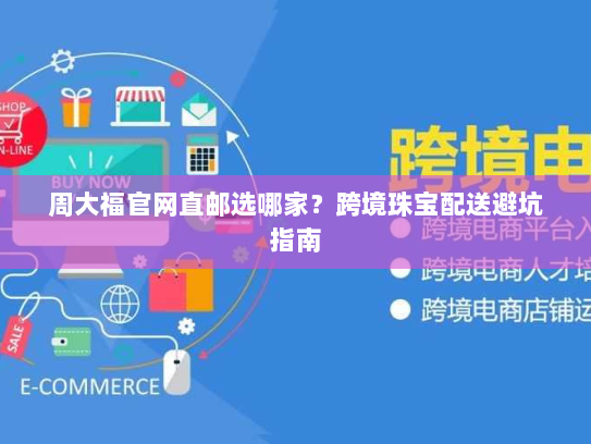 周大福官网直邮选哪家？跨境珠宝配送避坑指南