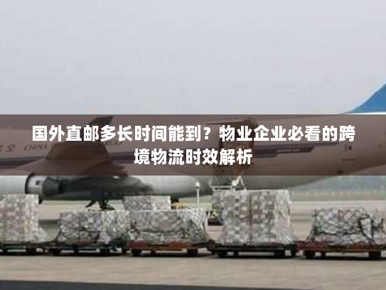 国外直邮多长时间能到?物业企业必看的跨境物流时效解析 国外直邮多长时间能到?物业企业必看的跨境物流时效解析