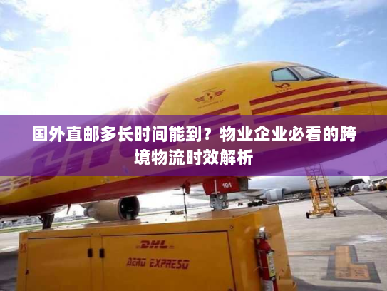 国外直邮多长时间能到?物业企业必看的跨境物流时效解析 国外直邮多长时间能到?物业企业必看的跨境物流时效解析