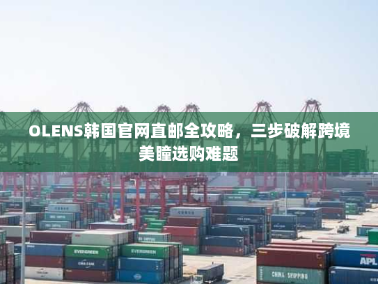 OLENS韩国官网直邮全攻略,三步破解跨境美瞳选购难题 OLENS韩国官网直邮全攻略,三步破解跨境美瞳选购难题