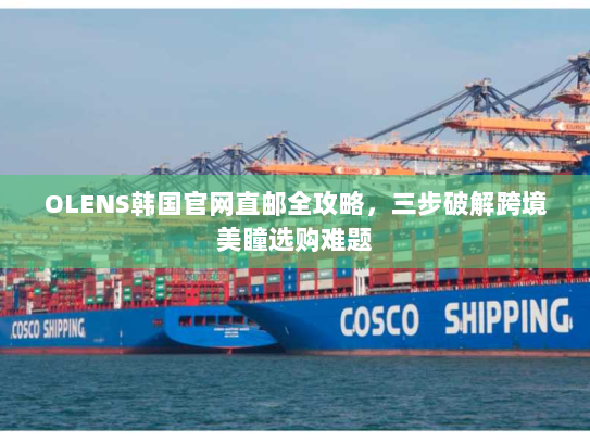 OLENS韩国官网直邮全攻略,三步破解跨境美瞳选购难题 OLENS韩国官网直邮全攻略,三步破解跨境美瞳选购难题
