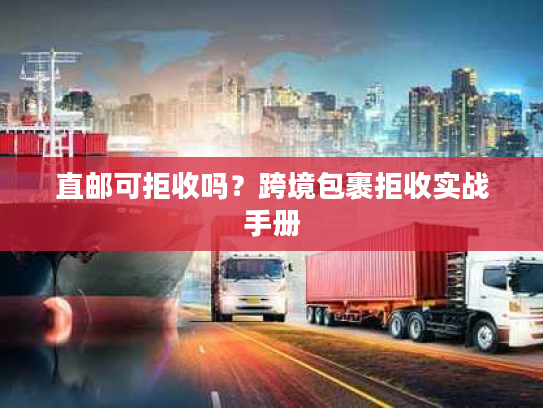 直邮可拒收吗?跨境包裹拒收实战手册 直邮可拒收吗?跨境包裹拒收实战手册