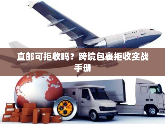 直邮可拒收吗?跨境包裹拒收实战手册 直邮可拒收吗?跨境包裹拒收实战手册