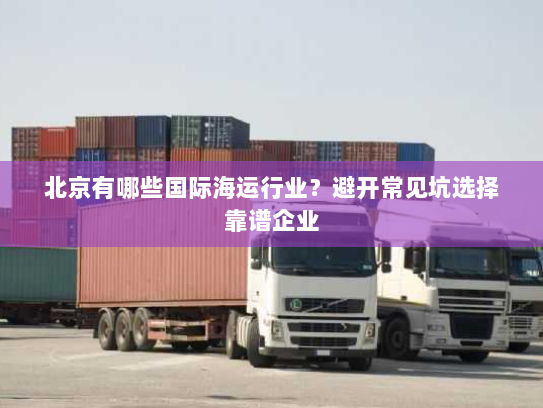 北京有哪些国际海运行业?避开常见坑选择靠谱企业 北京有哪些国际海运行业?避开常见坑选择靠谱企业