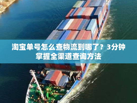 淘宝单号怎么查物流到哪了?3分钟掌握全渠道查询方法 淘宝单号怎么查物流到哪了?3分钟掌握全渠道查询方法