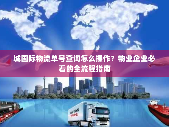 城国际物流单号查询怎么操作？物业企业必看的全流程指南