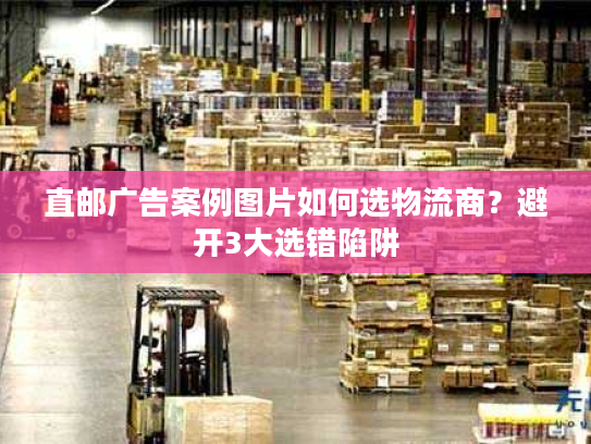 直邮广告案例图片如何选物流商？避开3大选错陷阱