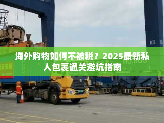 海外购物如何不被税？2025最新私人包裹通关避坑指南
