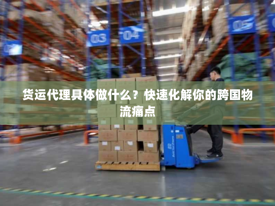 货运代理具体做什么？快速化解你的跨国物流痛点