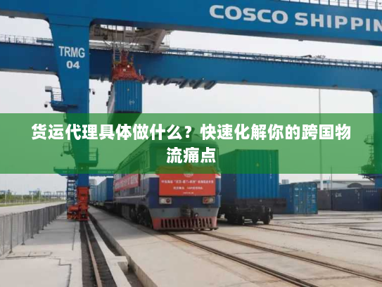 货运代理具体做什么？快速化解你的跨国物流痛点