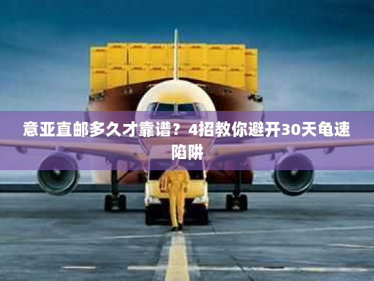 意亚直邮多久才靠谱?4招教你避开30天龟速陷阱 意亚直邮多久才靠谱?4招教你避开30天龟速陷阱