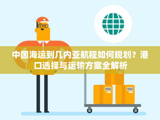 中国海运到几内亚航程如何规划？港口选择与运输方案全解析