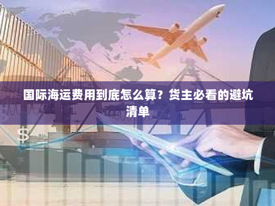 国际海运费用到底怎么算？货主必看的避坑清单