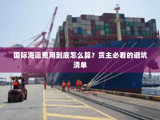 国际海运费用到底怎么算？货主必看的避坑清单