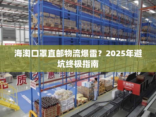 海淘口罩直邮物流爆雷？2025年避坑终极指南