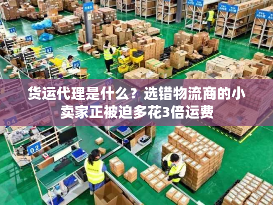 货运代理是什么？选错物流商的小卖家正被迫多花3倍运费