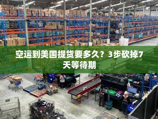 空运到美国提货要多久？3步砍掉7天等待期