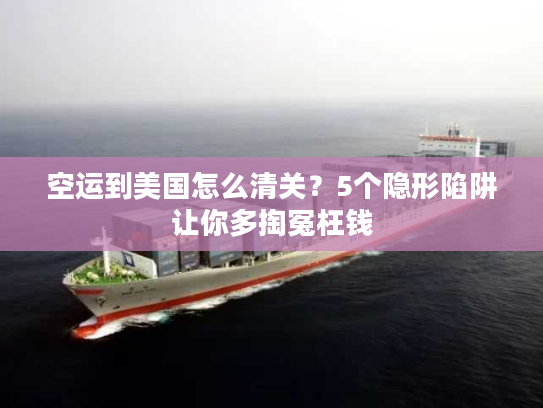 空运到美国怎么清关？5个隐形陷阱让你多掏冤枉钱