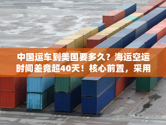 中国运车到美国要多久？海运空运时间差竟超40天！核心前置，采用时效对比类稀缺句式，字符56）