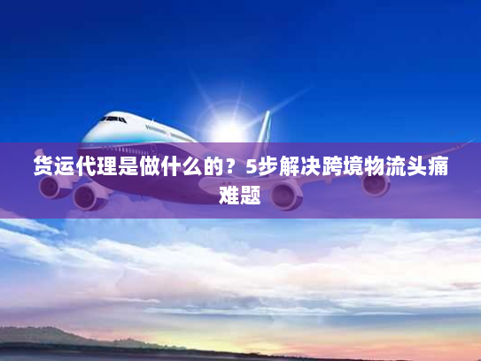 货运代理是做什么的?5步解决跨境物流头痛难题 货运代理是做什么的?5步解决跨境物流头痛难题