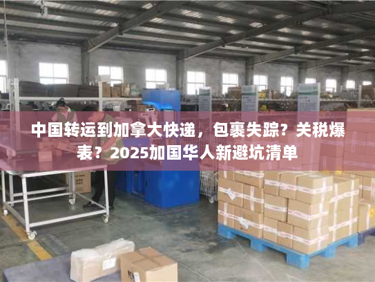 中国转运到加拿大快递，包裹失踪？关税爆表？2025加国华人新避坑清单