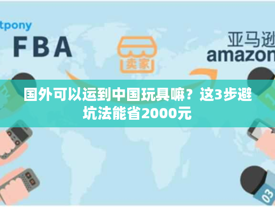 国外可以运到中国玩具嘛？这3步避坑法能省2000元