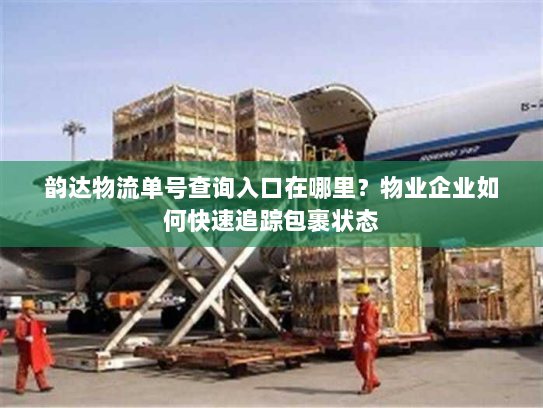 韵达物流单号查询入口在哪里?物业企业如何快速追踪包裹状态 韵达物流单号查询入口在哪里?物业企业如何快速追踪包裹状态