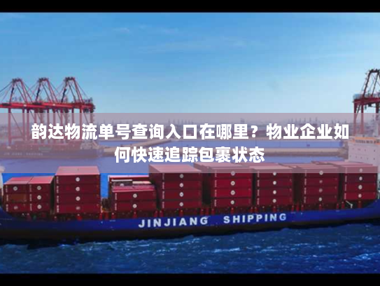 韵达物流单号查询入口在哪里?物业企业如何快速追踪包裹状态 韵达物流单号查询入口在哪里?物业企业如何快速追踪包裹状态