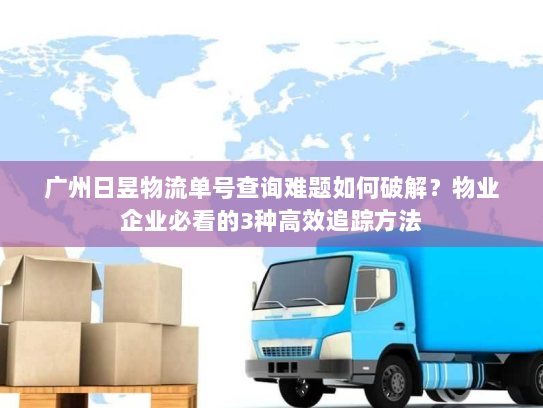 广州日昱物流单号查询难题如何破解?物业企业必看的3种高效追踪方法 广州日昱物流单号查询难题如何破解?物业企业必看的3种高效追踪方法