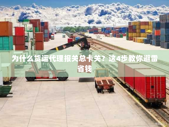 为什么货运代理报关总卡关?这4步教你避雷省钱 为什么货运代理报关总卡关?这4步教你避雷省钱