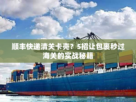 顺丰快递清关卡壳？5招让包裹秒过海关的实战秘籍