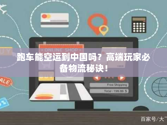 跑车能空运到中国吗？高端玩家必备物流秘诀！