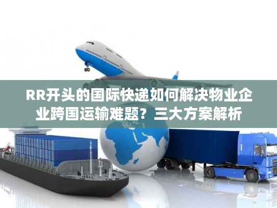 RR开头的国际快递如何解决物业企业跨国运输难题？三大方案解析