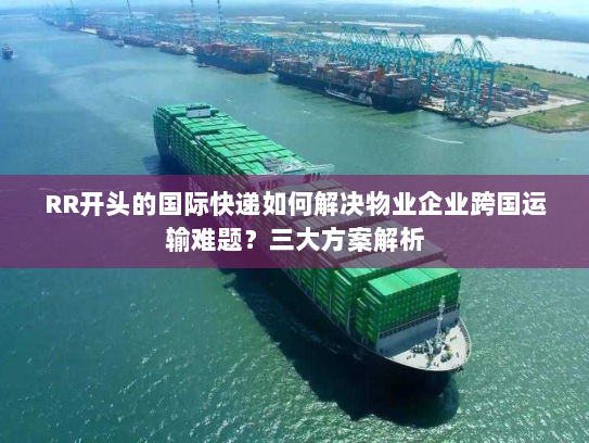 RR开头的国际快递如何解决物业企业跨国运输难题?三大方案解析 RR开头的国际快递如何解决物业企业跨国运输难题?三大方案解析