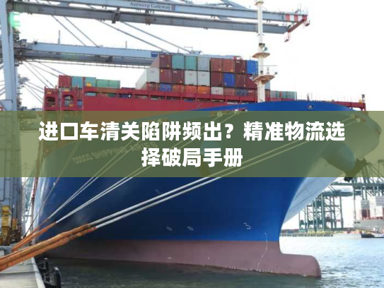 进口车清关陷阱频出？精准物流选择破局手册