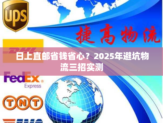 日上直邮省钱省心？2025年避坑物流三招实测