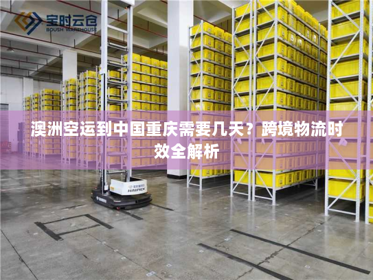 澳洲空运到中国重庆需要几天？跨境物流时效全解析