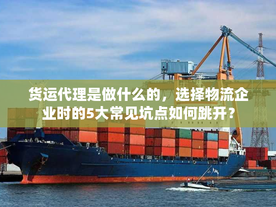 货运代理是做什么的，选择物流企业时的5大常见坑点如何跳开？