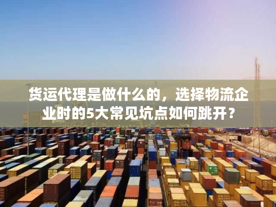 货运代理是做什么的，选择物流企业时的5大常见坑点如何跳开？