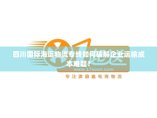 四川国际海运物流专线如何破解企业运输成本难题? 四川国际海运物流专线如何破解企业运输成本难题?