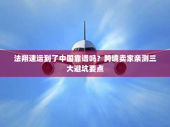 法翔速运到了中国靠谱吗？跨境卖家亲测三大避坑要点