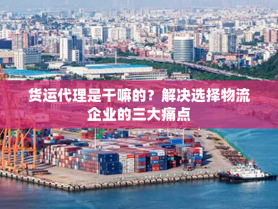 货运代理是干嘛的？解决选择物流企业的三大痛点