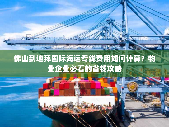 佛山到迪拜国际海运专线费用如何计算?物业企业必看的省钱攻略 佛山到迪拜国际海运专线费用如何计算?物业企业必看的省钱攻略