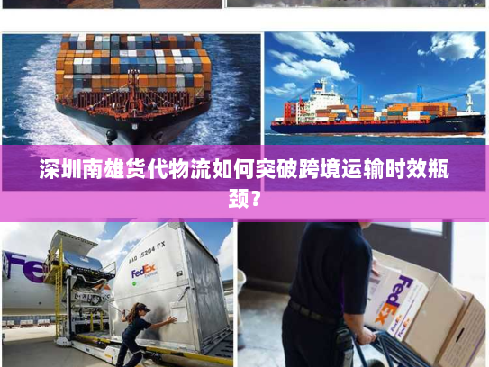 深圳南雄货代物流如何突破跨境运输时效瓶颈? 深圳南雄货代物流如何突破跨境运输时效瓶颈?
